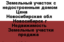 Земельный участок с недостроенным домом › Цена ­ 800 000 - Новосибирская обл., Новосибирск г. Недвижимость » Земельные участки продажа   
